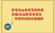 野生松山赤灵芝的药用价值(松山野生赤灵芝：珍贵药材的价值探析)