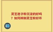 灵芝孢子粉沉淀的好吗？如何辨别灵芝粉好坏