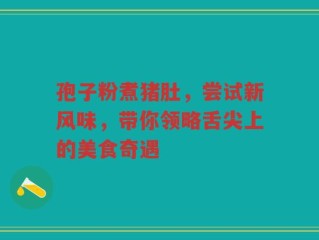 孢子粉煮猪肚，尝试新风味，带你领略舌尖上的美食奇遇