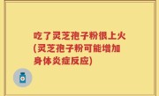 吃了灵芝孢子粉很上火(灵芝孢子粉可能增加身体炎症反应)