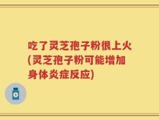 吃了灵芝孢子粉很上火(灵芝孢子粉可能增加身体炎症反应)