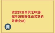 波密野生白灵芝味道(探寻波密野生白灵芝的芳香之旅)