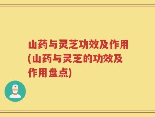 山药与灵芝功效及作用(山药与灵芝的功效及作用盘点)