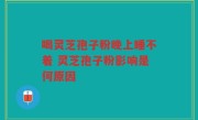 喝灵芝孢子粉晚上睡不着 灵芝孢子粉影响是何原因