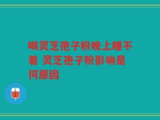喝灵芝孢子粉晚上睡不着 灵芝孢子粉影响是何原因