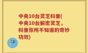 中央10台灵芝科普(中央10台解密灵芝，科普你所不知道的奇妙功效)