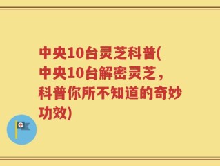 中央10台灵芝科普(中央10台解密灵芝，科普你所不知道的奇妙功效)