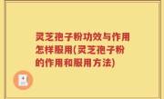 灵芝孢子粉功效与作用怎样服用(灵芝孢子粉的作用和服用方法)