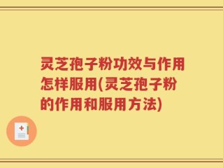 灵芝孢子粉功效与作用怎样服用(灵芝孢子粉的作用和服用方法)
