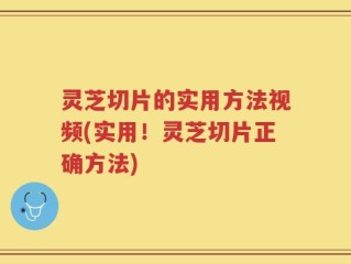 灵芝切片的实用方法视频(实用！灵芝切片正确方法)