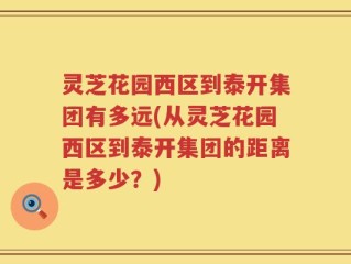 灵芝花园西区到泰开集团有多远(从灵芝花园西区到泰开集团的距离是多少？)