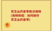 灵芝山药蜜枣做法视频(视频教程：如何制作灵芝山药蜜枣)