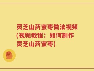 灵芝山药蜜枣做法视频(视频教程：如何制作灵芝山药蜜枣)