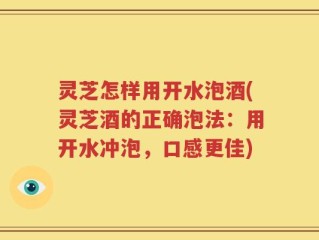 灵芝怎样用开水泡酒(灵芝酒的正确泡法：用开水冲泡，口感更佳)
