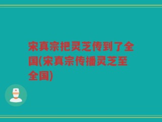 宋真宗把灵芝传到了全国(宋真宗传播灵芝至全国)