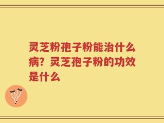 灵芝粉孢子粉能治什么病？灵芝孢子粉的功效是什么