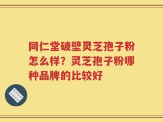 同仁堂破壁灵芝孢子粉怎么样？灵芝孢子粉哪种品牌的比较好