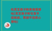 吃灵芝孢子粉胃难受想吐(灵芝孢子粉引发不适反应，胃部不适恶心想吐)
