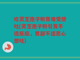 吃灵芝孢子粉胃难受想吐(灵芝孢子粉引发不适反应，胃部不适恶心想吐)