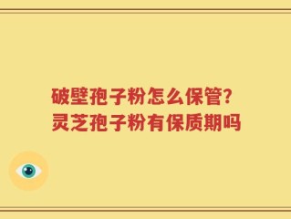 破壁孢子粉怎么保管？灵芝孢子粉有保质期吗