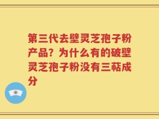 第三代去壁灵芝孢子粉产品？为什么有的破壁灵芝孢子粉没有三萜成分