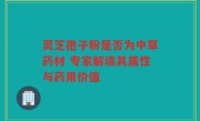 灵芝孢子粉是否为中草药材 专家解读其属性与药用价值