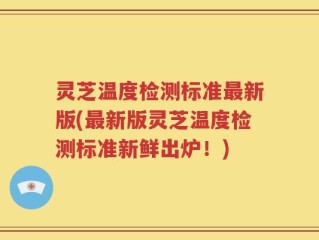 灵芝温度检测标准最新版(最新版灵芝温度检测标准新鲜出炉！)