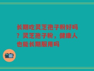 长期吃灵芝孢子粉好吗？灵芝孢子粉，健康人也能长期服用吗