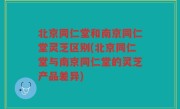 北京同仁堂和南京同仁堂灵芝区别(北京同仁堂与南京同仁堂的灵芝产品差异)