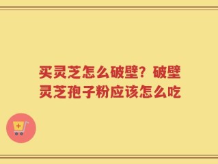 买灵芝怎么破壁？破壁灵芝孢子粉应该怎么吃