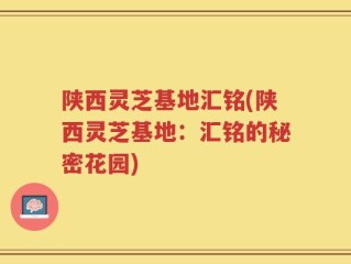 陕西灵芝基地汇铭(陕西灵芝基地：汇铭的秘密花园)