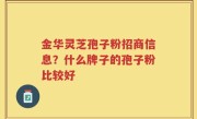 金华灵芝孢子粉招商信息?什么牌子的孢子粉比较好
