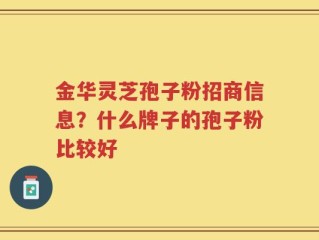 金华灵芝孢子粉招商信息？什么牌子的孢子粉比较好