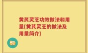 黄芪灵芝功效做法和用量(黄芪灵芝的做法及用量简介)
