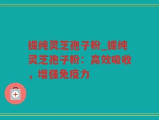 提纯灵芝孢子粉_提纯灵芝孢子粉：高效吸收，增强免疫力