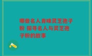 哪些名人青睐灵芝孢子粉 探寻名人与灵芝孢子粉的故事