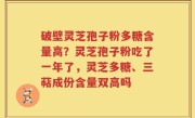 破壁灵芝孢子粉多糖含量高？灵芝孢子粉吃了一年了，灵芝多糖、三萜成份含量双高吗