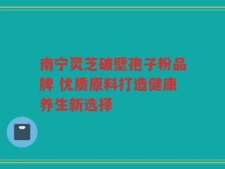 南宁灵芝破壁孢子粉品牌 优质原料打造健康养生新选择