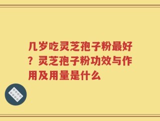 几岁吃灵芝孢子粉最好？灵芝孢子粉功效与作用及用量是什么