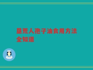 垦荒人孢子油食用方法全知道