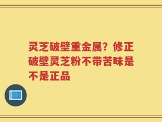 灵芝破壁重金属？修正破壁灵芝粉不带苦味是不是正品