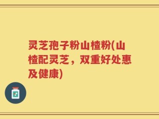 灵芝孢子粉山楂粉(山楂配灵芝，双重好处惠及健康)