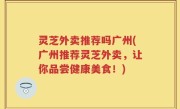 灵芝外卖推荐吗广州(广州推荐灵芝外卖，让你品尝健康美食！)