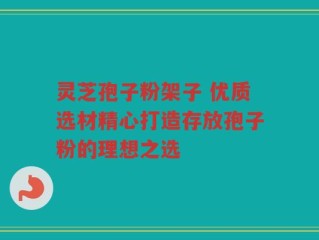 灵芝孢子粉架子 优质选材精心打造存放孢子粉的理想之选