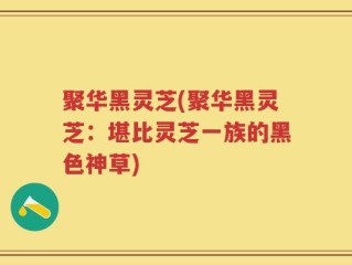 聚华黑灵芝(聚华黑灵芝：堪比灵芝一族的黑色神草)
