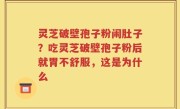 灵芝破壁孢子粉闹肚子？吃灵芝破壁孢子粉后就胃不舒服，这是为什么