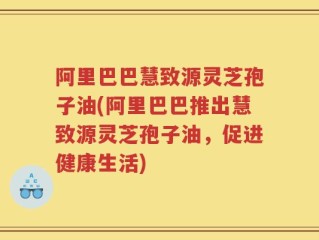 阿里巴巴慧致源灵芝孢子油(阿里巴巴推出慧致源灵芝孢子油，促进健康生活)