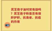 灵芝孢子油对肾有益吗？灵芝孢子粉是否有保肝护肝、抗衰老、抗癌的作用