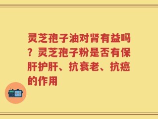灵芝孢子油对肾有益吗？灵芝孢子粉是否有保肝护肝、抗衰老、抗癌的作用