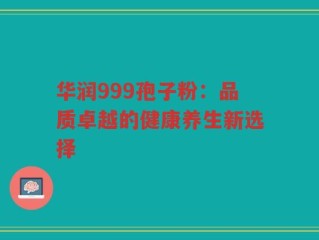 华润999孢子粉：品质卓越的健康养生新选择